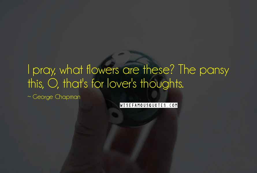 George Chapman Quotes: I pray, what flowers are these? The pansy this, O, that's for lover's thoughts.