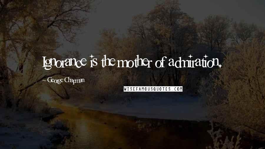 George Chapman Quotes: Ignorance is the mother of admiration.