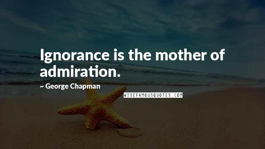 George Chapman Quotes: Ignorance is the mother of admiration.