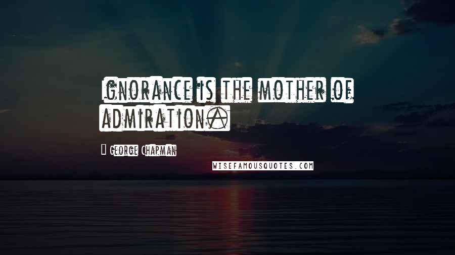 George Chapman Quotes: Ignorance is the mother of admiration.