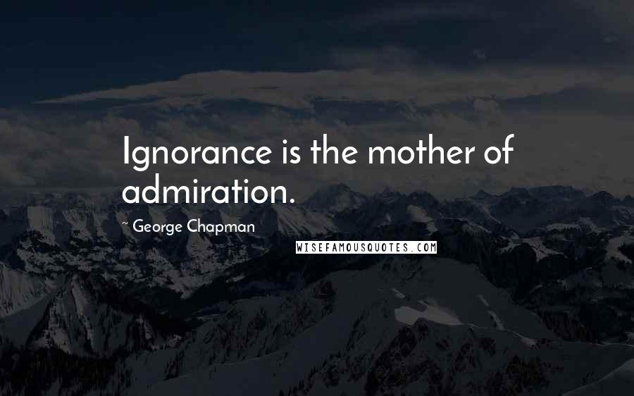 George Chapman Quotes: Ignorance is the mother of admiration.