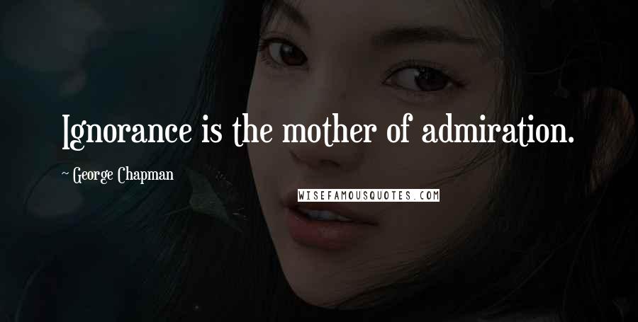 George Chapman Quotes: Ignorance is the mother of admiration.