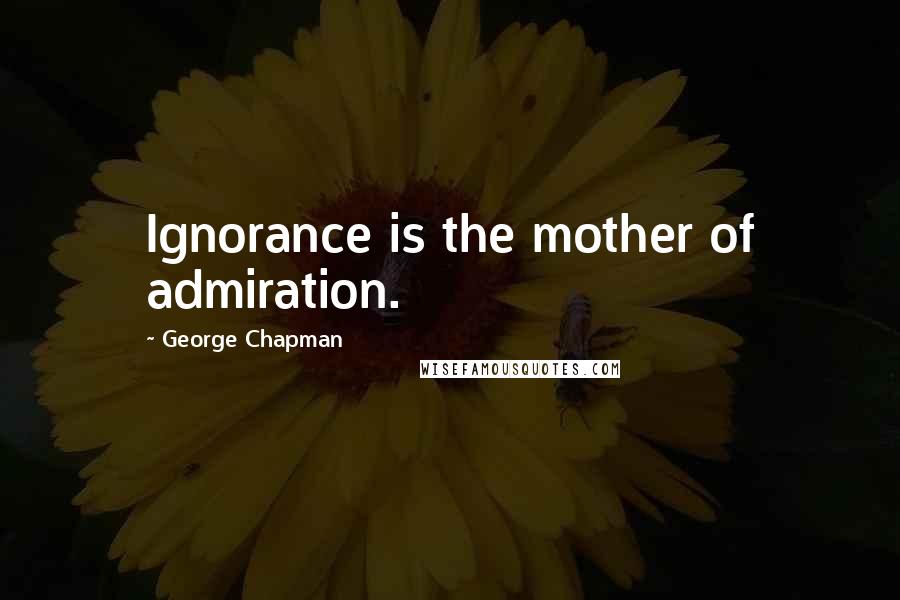 George Chapman Quotes: Ignorance is the mother of admiration.