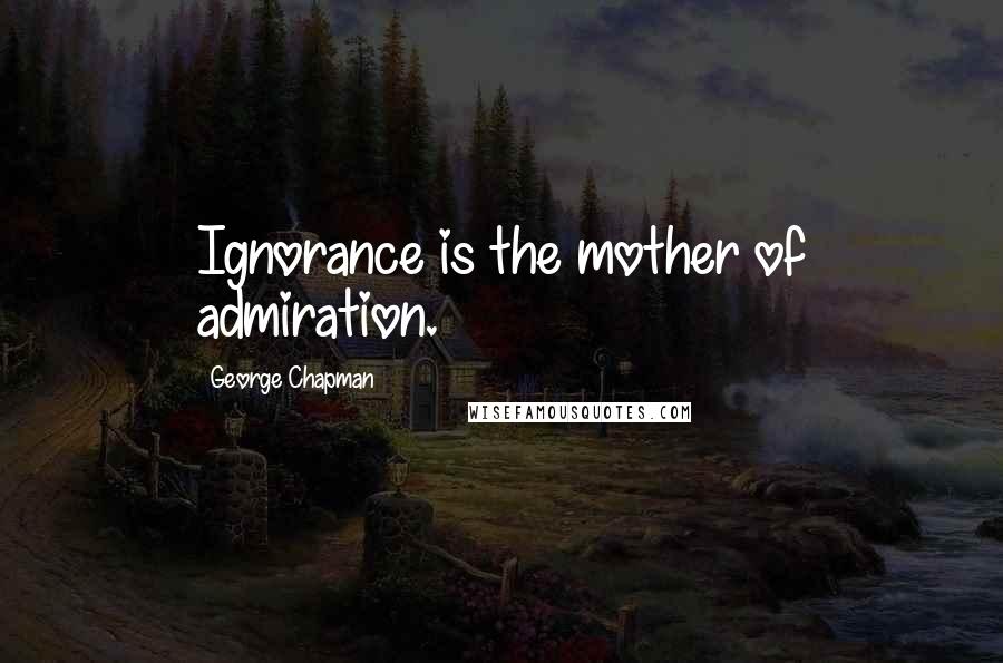 George Chapman Quotes: Ignorance is the mother of admiration.