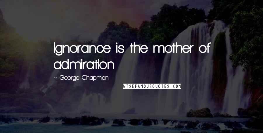 George Chapman Quotes: Ignorance is the mother of admiration.