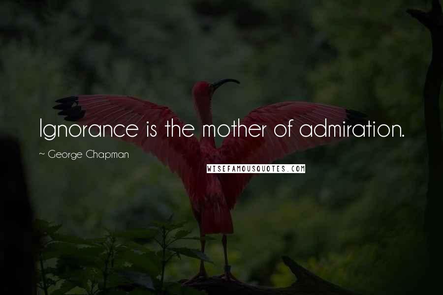 George Chapman Quotes: Ignorance is the mother of admiration.