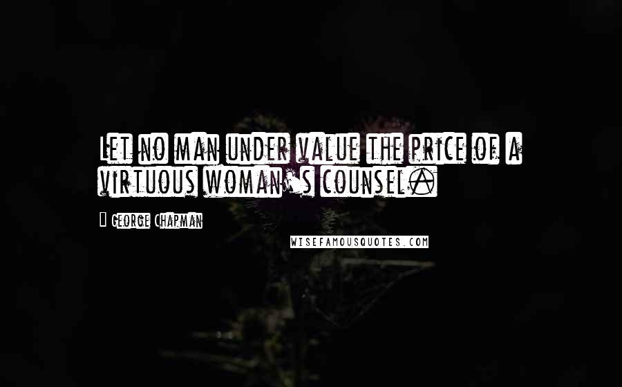 George Chapman Quotes: Let no man under value the price of a virtuous woman's counsel.