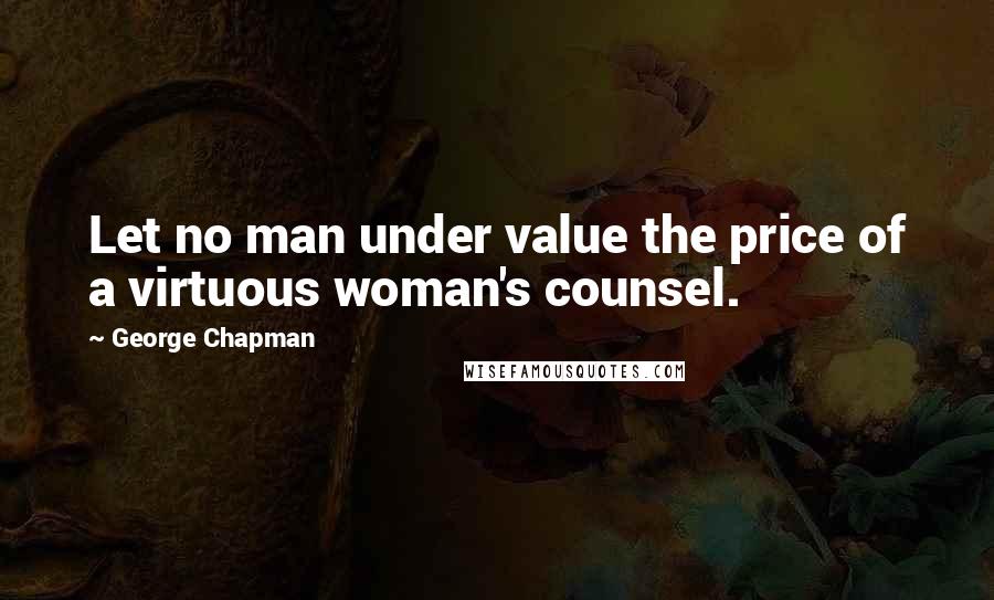 George Chapman Quotes: Let no man under value the price of a virtuous woman's counsel.