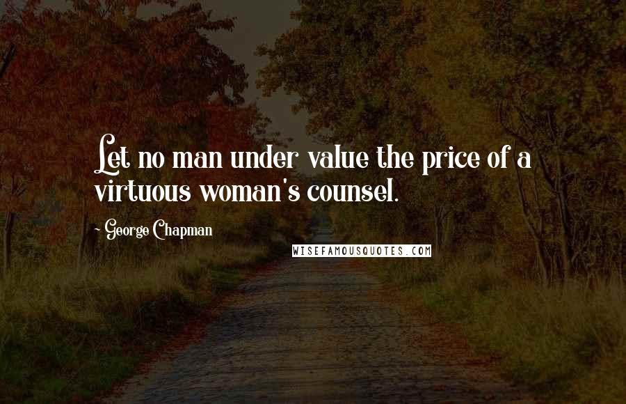 George Chapman Quotes: Let no man under value the price of a virtuous woman's counsel.