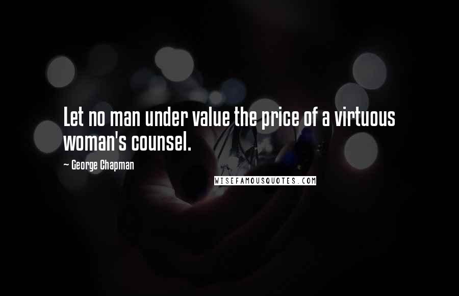 George Chapman Quotes: Let no man under value the price of a virtuous woman's counsel.