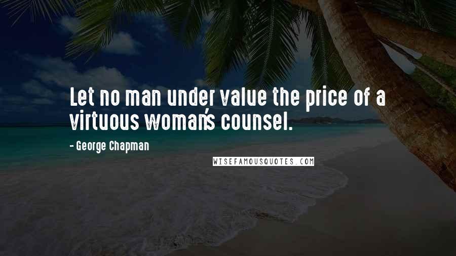 George Chapman Quotes: Let no man under value the price of a virtuous woman's counsel.