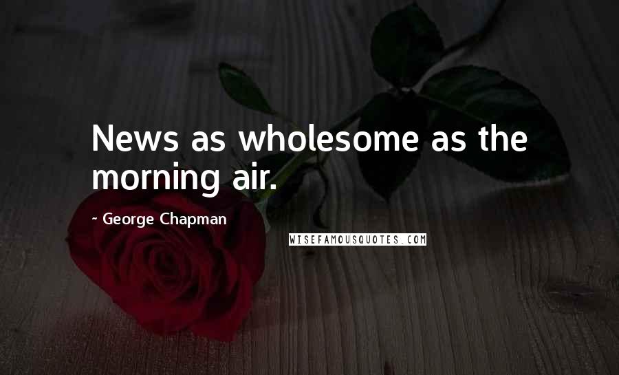George Chapman Quotes: News as wholesome as the morning air.