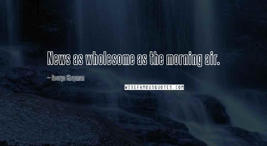 George Chapman Quotes: News as wholesome as the morning air.