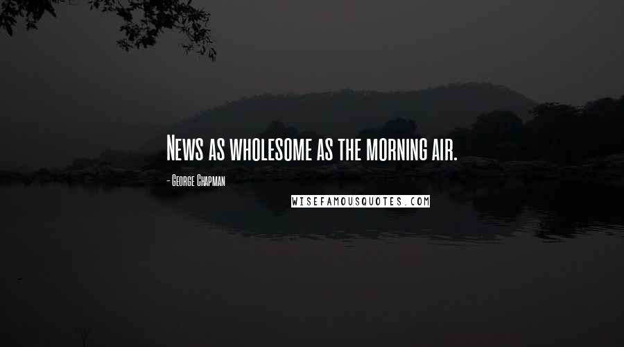 George Chapman Quotes: News as wholesome as the morning air.