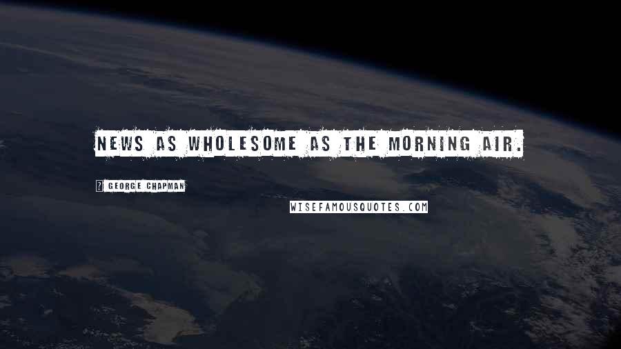 George Chapman Quotes: News as wholesome as the morning air.