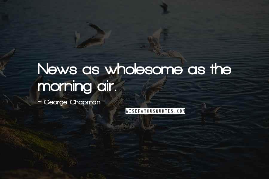 George Chapman Quotes: News as wholesome as the morning air.