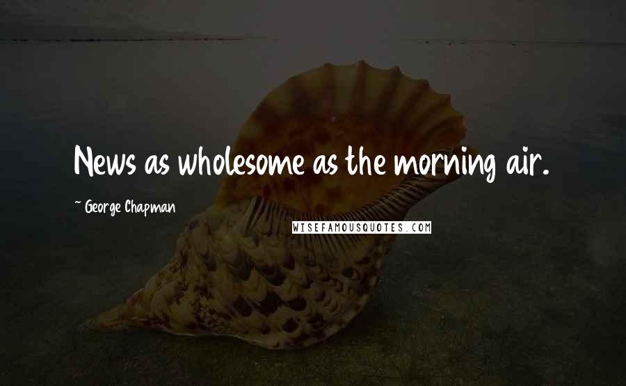 George Chapman Quotes: News as wholesome as the morning air.