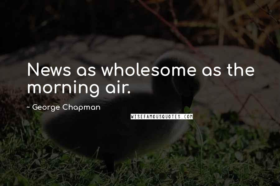 George Chapman Quotes: News as wholesome as the morning air.