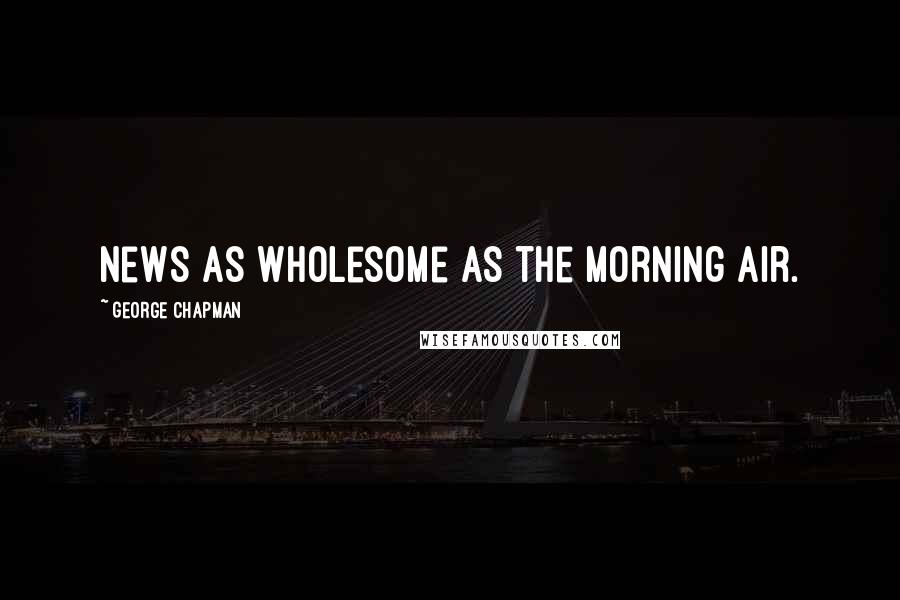 George Chapman Quotes: News as wholesome as the morning air.