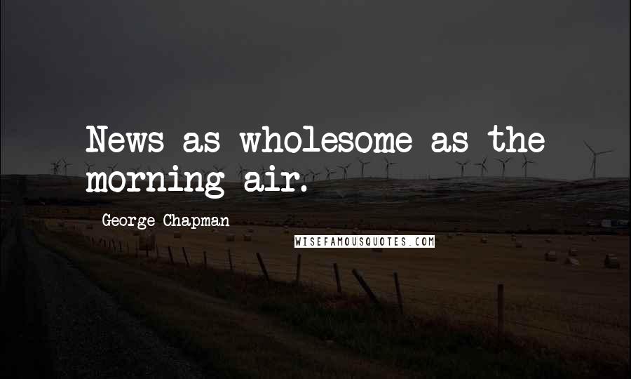 George Chapman Quotes: News as wholesome as the morning air.