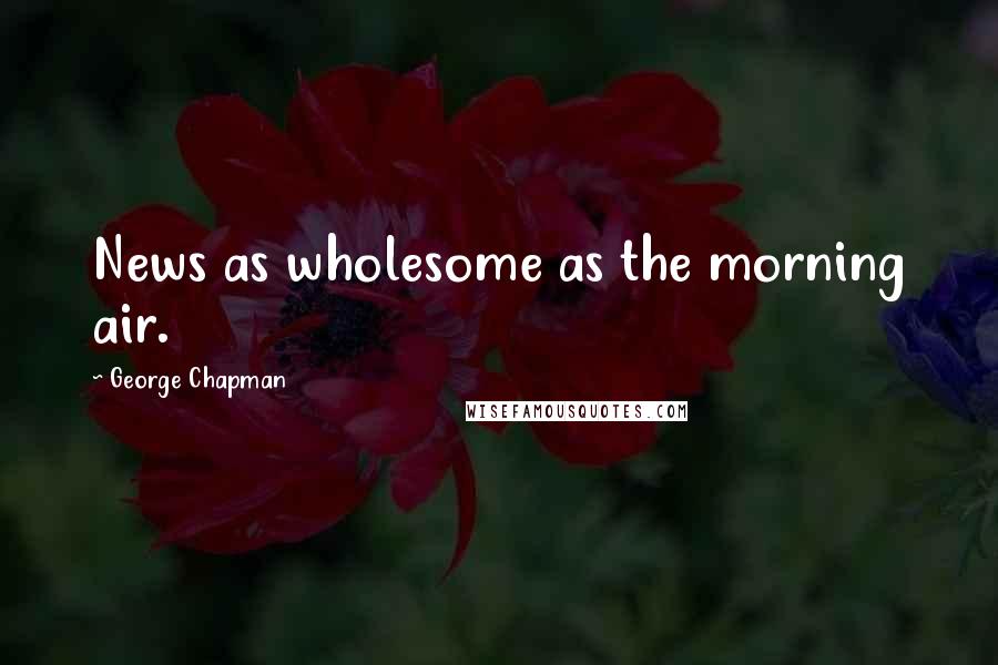 George Chapman Quotes: News as wholesome as the morning air.