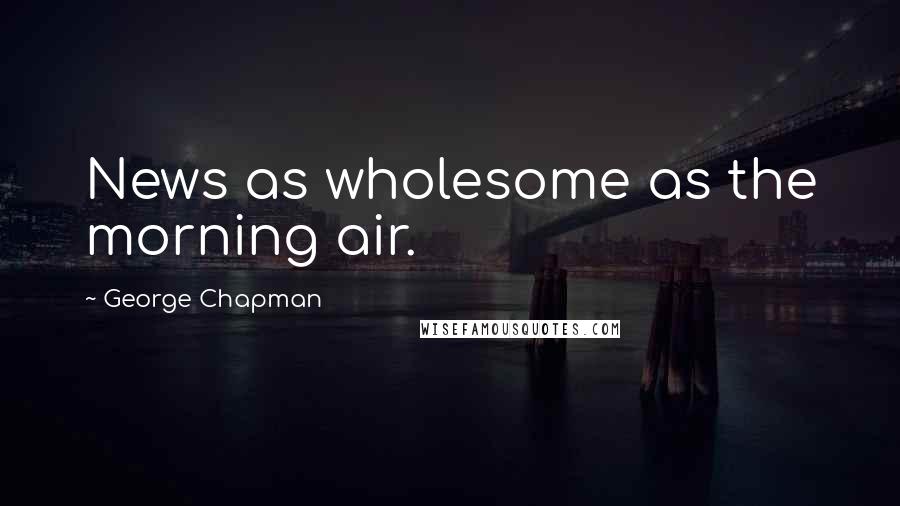 George Chapman Quotes: News as wholesome as the morning air.