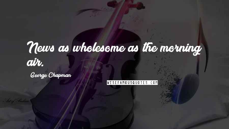 George Chapman Quotes: News as wholesome as the morning air.