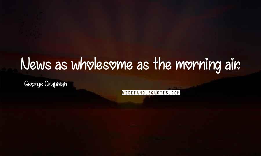 George Chapman Quotes: News as wholesome as the morning air.