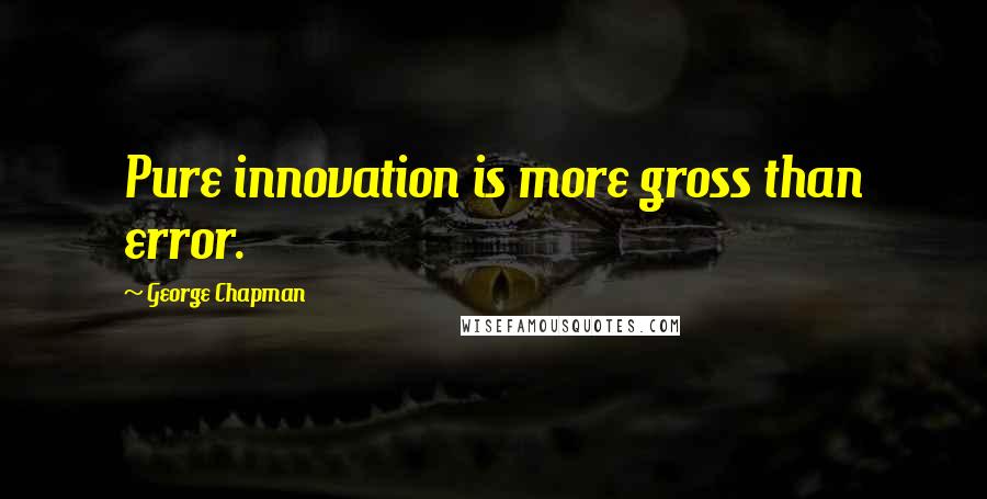 George Chapman Quotes: Pure innovation is more gross than error.