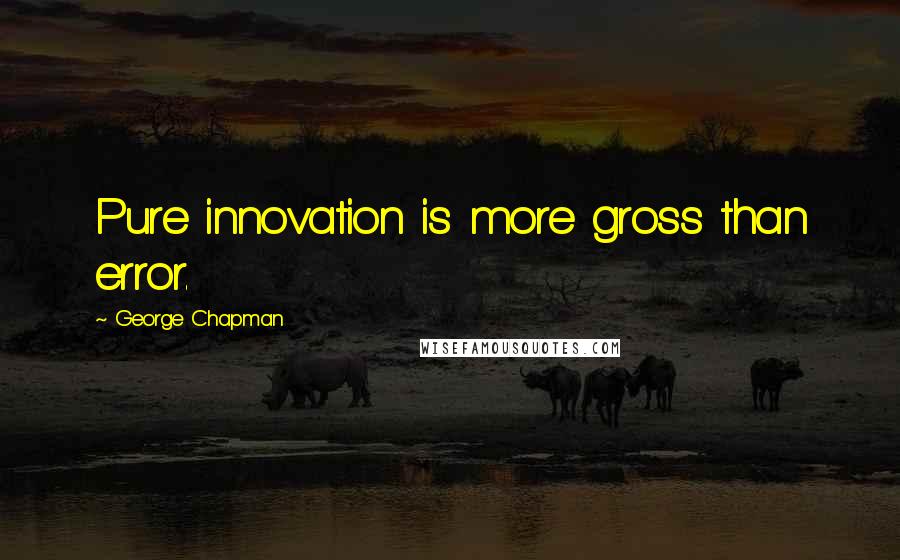 George Chapman Quotes: Pure innovation is more gross than error.