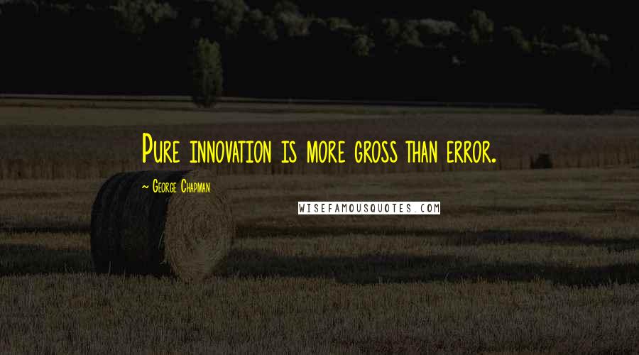 George Chapman Quotes: Pure innovation is more gross than error.