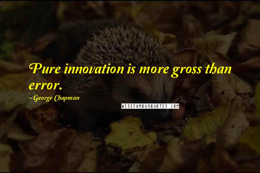 George Chapman Quotes: Pure innovation is more gross than error.