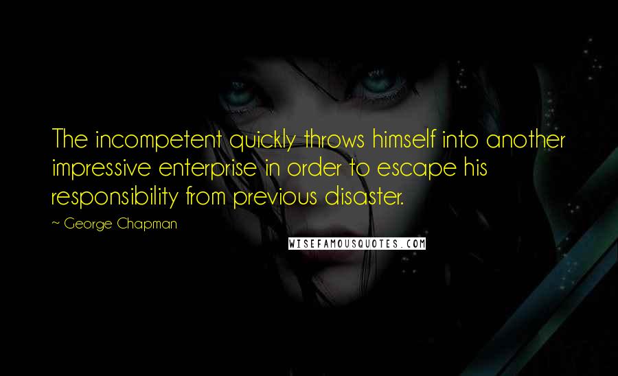 George Chapman Quotes: The incompetent quickly throws himself into another impressive enterprise in order to escape his responsibility from previous disaster.