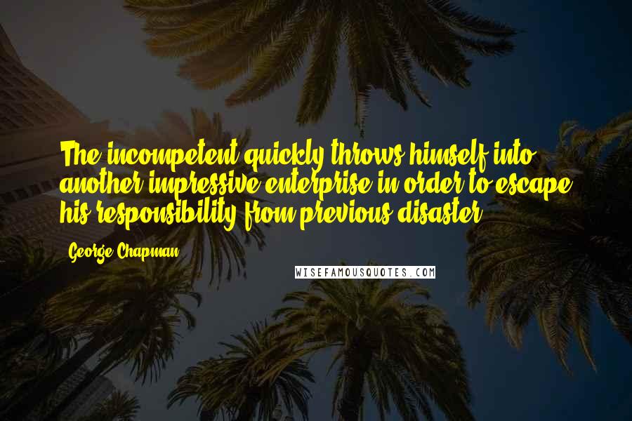 George Chapman Quotes: The incompetent quickly throws himself into another impressive enterprise in order to escape his responsibility from previous disaster.