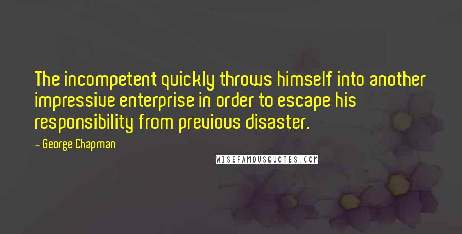 George Chapman Quotes: The incompetent quickly throws himself into another impressive enterprise in order to escape his responsibility from previous disaster.