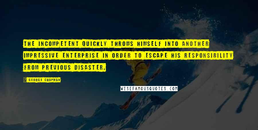 George Chapman Quotes: The incompetent quickly throws himself into another impressive enterprise in order to escape his responsibility from previous disaster.