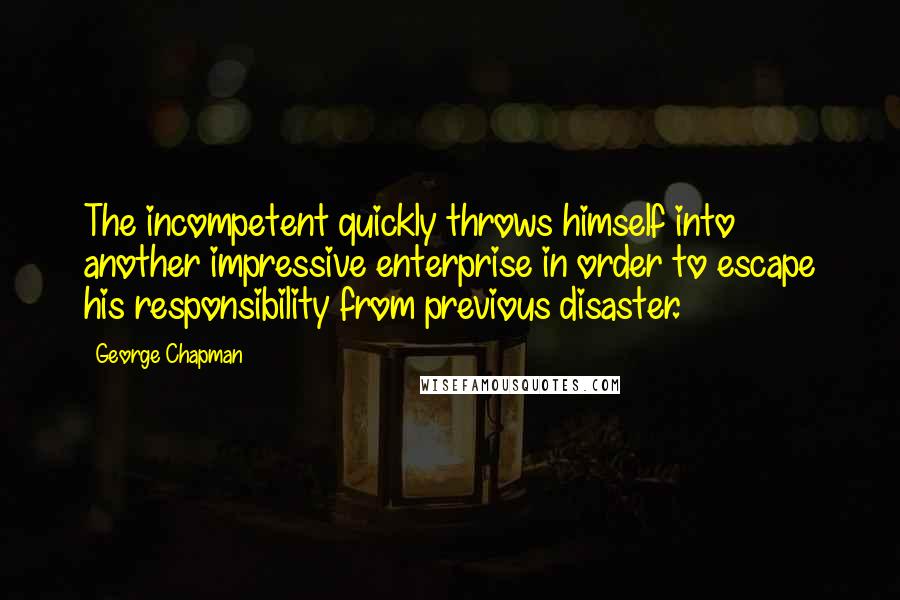 George Chapman Quotes: The incompetent quickly throws himself into another impressive enterprise in order to escape his responsibility from previous disaster.