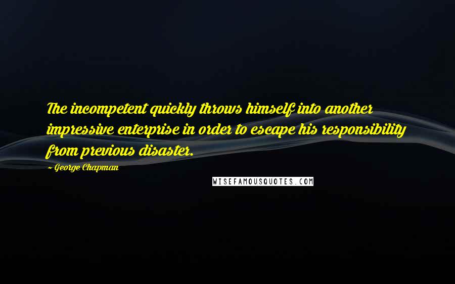 George Chapman Quotes: The incompetent quickly throws himself into another impressive enterprise in order to escape his responsibility from previous disaster.