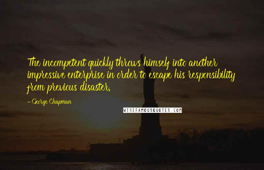 George Chapman Quotes: The incompetent quickly throws himself into another impressive enterprise in order to escape his responsibility from previous disaster.