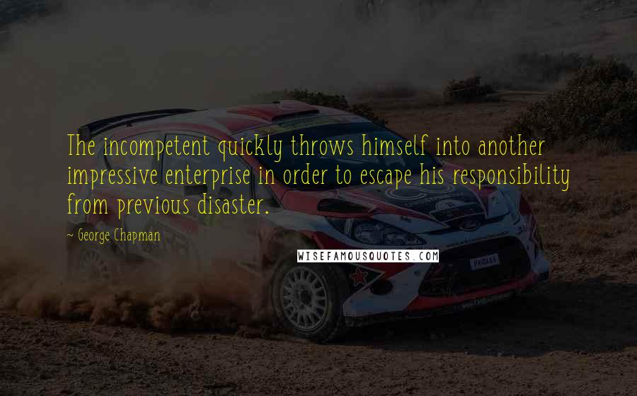 George Chapman Quotes: The incompetent quickly throws himself into another impressive enterprise in order to escape his responsibility from previous disaster.