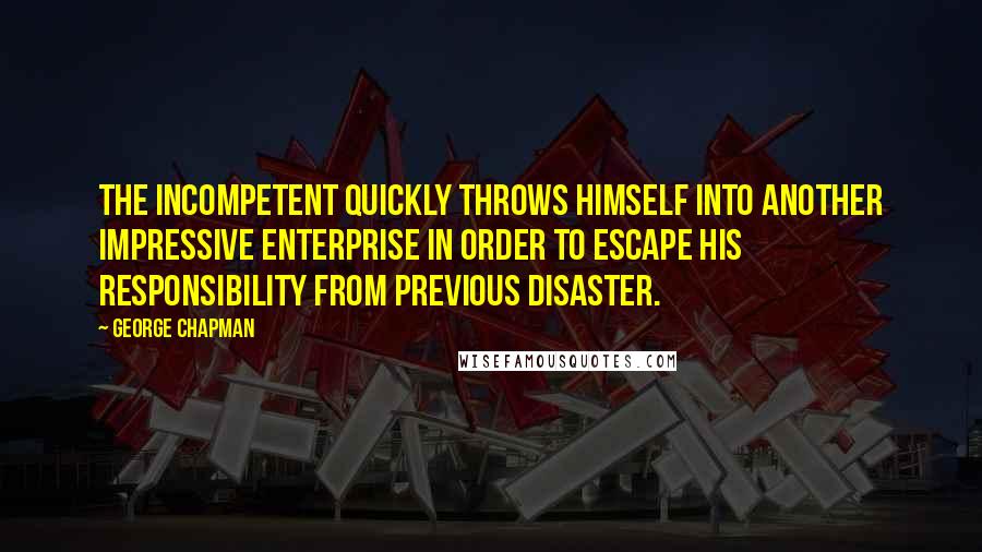 George Chapman Quotes: The incompetent quickly throws himself into another impressive enterprise in order to escape his responsibility from previous disaster.