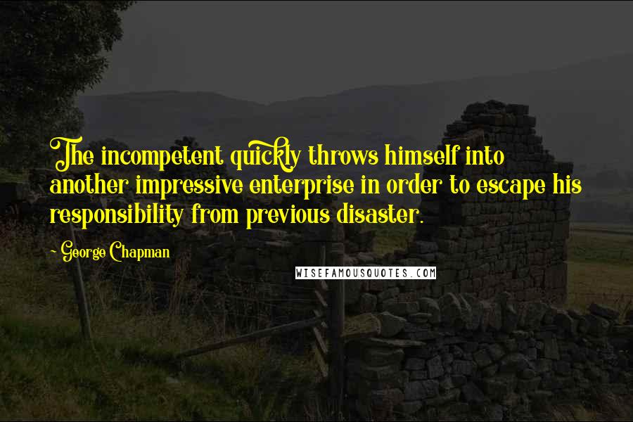 George Chapman Quotes: The incompetent quickly throws himself into another impressive enterprise in order to escape his responsibility from previous disaster.