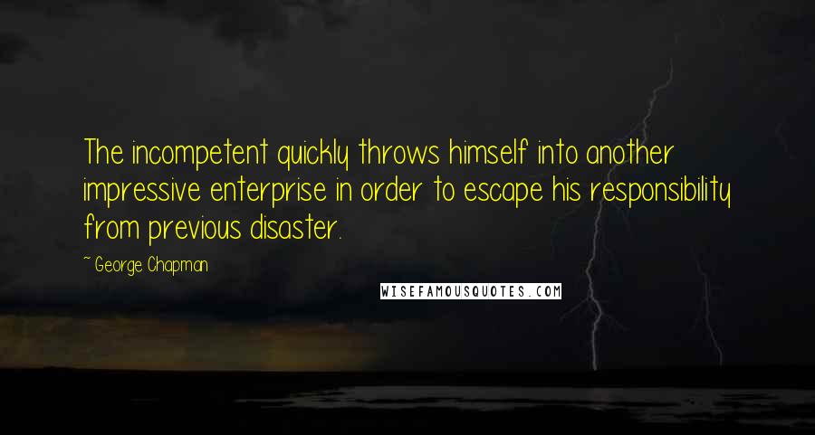 George Chapman Quotes: The incompetent quickly throws himself into another impressive enterprise in order to escape his responsibility from previous disaster.