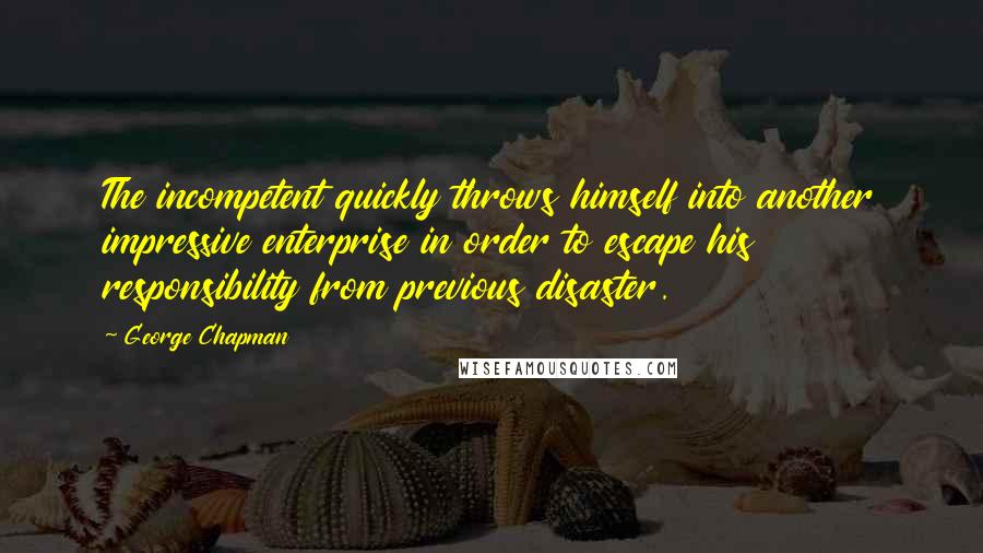 George Chapman Quotes: The incompetent quickly throws himself into another impressive enterprise in order to escape his responsibility from previous disaster.