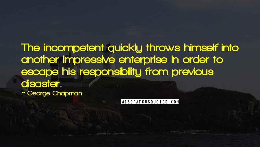 George Chapman Quotes: The incompetent quickly throws himself into another impressive enterprise in order to escape his responsibility from previous disaster.