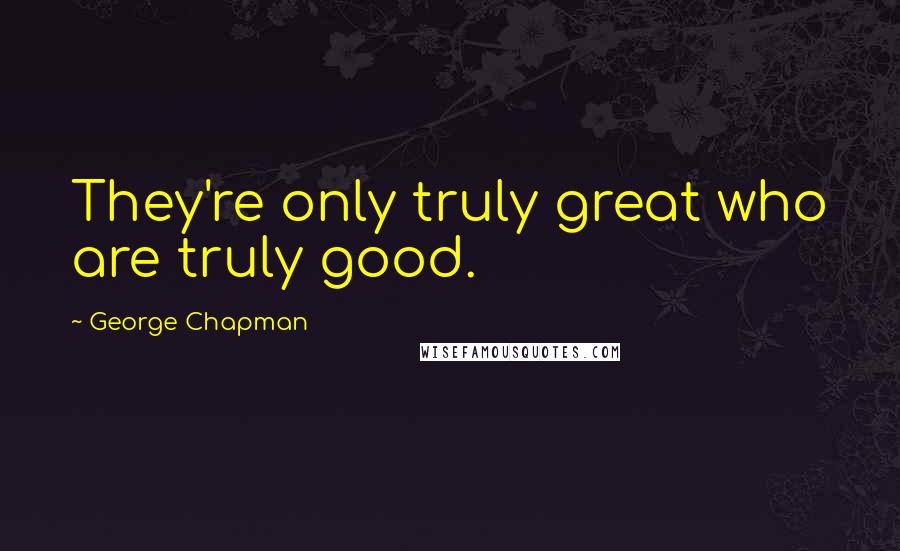 George Chapman Quotes: They're only truly great who are truly good.