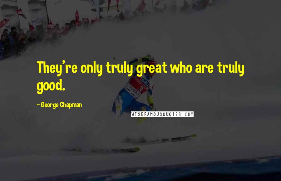 George Chapman Quotes: They're only truly great who are truly good.