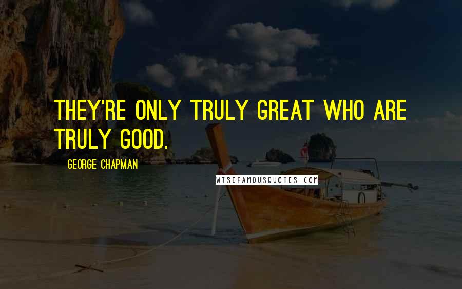 George Chapman Quotes: They're only truly great who are truly good.