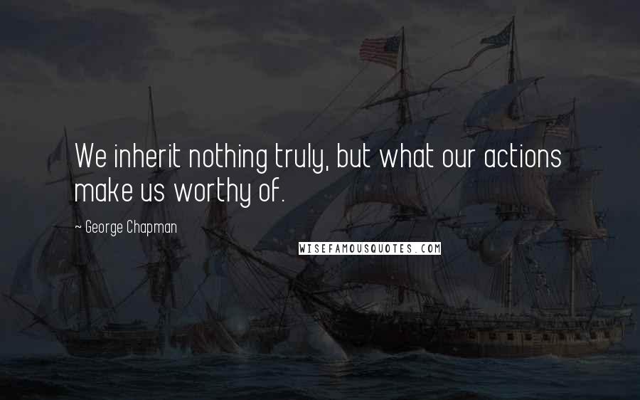 George Chapman Quotes: We inherit nothing truly, but what our actions make us worthy of.
