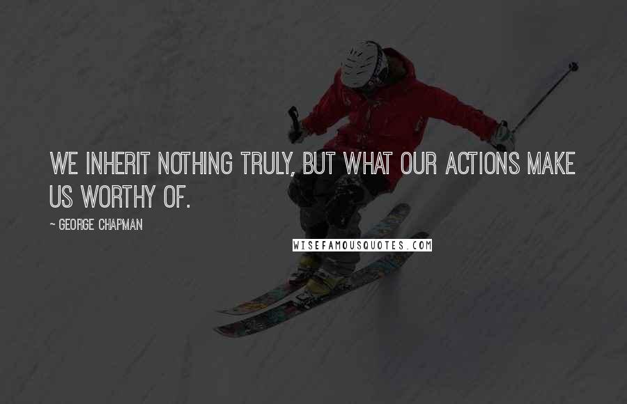 George Chapman Quotes: We inherit nothing truly, but what our actions make us worthy of.